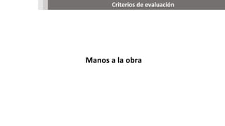 Criterios de evaluación
Manos a la obra
 