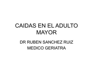 CAIDAS EN EL ADULTO
MAYOR
DR RUBEN SANCHEZ RUIZ
MEDICO GERIATRA
 