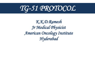 K.K.D.Ramesh
Jr Medical Physicist
American Oncology Institute
Hyderabad
TG-51 PROTOCOL
 