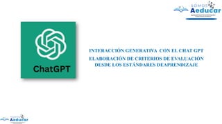 INTERACCIÓN GENERATIVA CON EL CHAT GPT
ELABORACIÓN DE CRITERIOS DE EVALUACIÓN
DESDE LOS ESTÁNDARES DEAPRENDIZAJE
 
