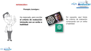 INTERACIÓN 4
Prompts /consigna :
Ha mejorado, pero escribe
el criterio de evaluación
iniciando con un verbo o
habilidad
Por supuesto, aquí tienes
los criterios de evaluación
comenzando con un verbo
o habilidad:
 