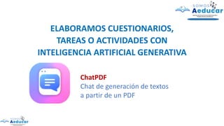 ELABORAMOS CUESTIONARIOS,
TAREAS O ACTIVIDADES CON
INTELIGENCIA ARTIFICIAL GENERATIVA
ChatPDF
Chat de generación de textos
a partir de un PDF
 