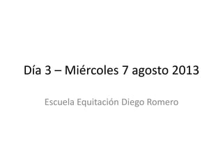 Día 3 – Miércoles 7 agosto 2013
Escuela Equitación Diego Romero
 