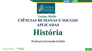 CIÊNCIAS HUMANAS E SOCIAIS
APLICADAS
História
Professora Fernanda Serbêto
Ensino Médio
2022
 