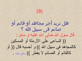 )  9(
‫أو‬ ‫قائم‬ ‫أو‬ ‫مجاهد‬ ‫أجر‬ ‫تريد‬ ‫هل‬
‫؟‬ ‫ا‬ ‫سبيل‬ ‫فى‬ ‫صائم‬
 ‫قال سول ال صلى ال عليه و سلم‬:
‫المسكين‬ ‫أو‬ ‫الرملة‬ ‫على‬ ‫الساعى‬ ))
‫أحسب‬ ‫و‬ (( ‫ال‬ ‫سبيل‬ ‫فى‬ ‫كالمجاهد‬‫ه‬‫أو‬ )) ‫قال‬
(( ‫يفطر‬ ‫ل‬ ‫الصائم‬ ‫أو‬ ‫كالقائم‬‫علي‬ ‫متفق‬‫ه‬.
 
