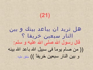 )  21(
‫بين‬ ‫و‬ ‫بينك‬ ‫يباعد‬ ‫ان‬ ‫تريد‬ ‫هل‬
‫؟‬ ‫خريفا‬ ‫سبعين‬ ‫النار‬
‫قال رسول ال صلى ال عليه و سلم‬:
‫بين‬ ‫ال‬ ‫باعد‬ ‫ال‬ ‫سبيل‬ ‫فى‬ ‫يوما‬ ‫صام‬ ‫من‬ ))‫ه‬
(( ‫ا‬ً ‫خريف‬ ‫سبعين‬ ‫النار‬ ‫بين‬ ‫و‬. ‫عليه‬ ‫متفق‬
 