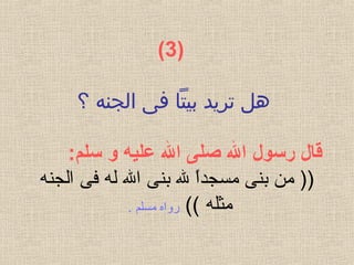 )  3(
‫؟ الجن‬‫ى‬‫؟ ف‬‫ا‬‫؟ بيت‬‫د‬‫؟ تري‬‫ل‬‫ه‬‫ه‬‫؟ ؟‬
‫قال رسول ال صلى ال عليه و سلم‬:
‫الجنه‬ ‫فى‬ ‫له‬ ‫ال‬ ‫بنى‬ ‫ل‬ ‫ا‬ً ‫مسجد‬ ‫بنى‬ ‫من‬ ))
‫مثل‬‫ه‬((‫روا‬‫ه‬. ‫مسلم‬
 