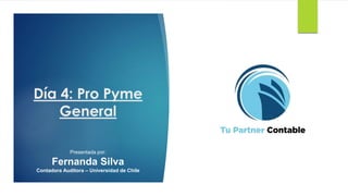 Día 4: Pro Pyme
General
Presentada por:
Fernanda Silva
Contadora Auditora – Universidad de Chile
 