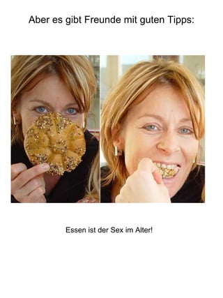 Aber es gibt Freunde mit guten Tipps: Essen ist der Sex im Alter! 