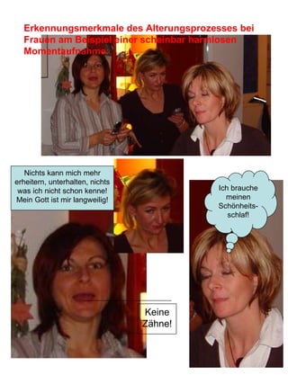 Keine Zähne! Erkennungsmerkmale des Alterungsprozesses bei Frauen am Beispiel einer scheinbar harmlosen Momentaufnahme: Nichts kann mich mehr erheitern, unterhalten, nichts was ich nicht schon kenne! Mein Gott ist mir langweilig! Ich brauche meinen Schönheits-schlaf! 