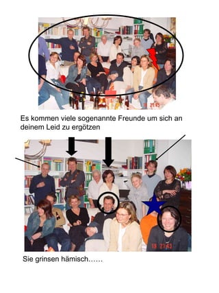 Es kommen viele sogenannte Freunde um sich an deinem Leid zu ergötzen Sie grinsen hämisch…… 