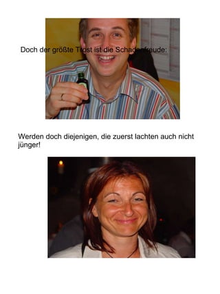 Werden doch diejenigen, die zuerst lachten auch nicht jünger! Doch der größte Trost ist die Schadenfreude: 