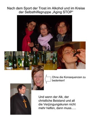 Nach dem Sport der Trost im Alkohol und im Kreise der Selbsthilfegruppe „Aging STOP“ Und wenn der Alk, der christliche Beistand und all die Verjüngungskuren nicht mehr helfen, dann muss….. Ohne die Konsequenzen zu bedenken! 