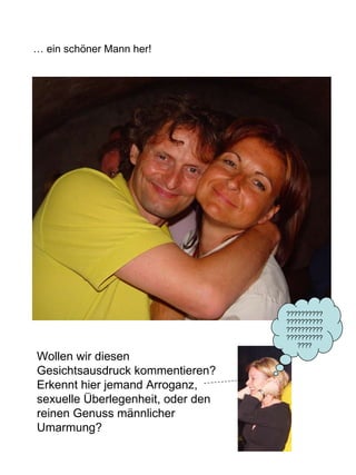 …  ein schöner Mann her!  Wollen wir diesen Gesichtsausdruck kommentieren? Erkennt hier jemand Arroganz, sexuelle Überlegenheit, oder den reinen Genuss männlicher Umarmung? ???????????????????????????????????????????? 