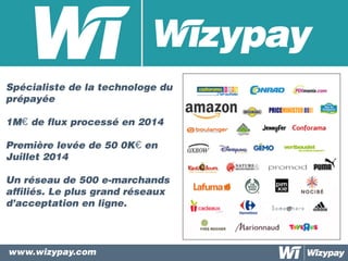 Spécialiste de la technologe du
prépayée
1M€ de flux processé en 2014
Première levée de 50 0K€ en
Juillet 2014
Un réseau de 500 e-marchands
affiliés. Le plus grand réseaux
d’acceptation en ligne.
www.wizypay.com
 