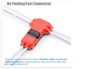 No Peeling Fast Connector
When you cut and connect your cable to LED Strips /Tapes, or your other
electronic products, no need to peel your cable, just put the cable under
our connector clip directly!
 