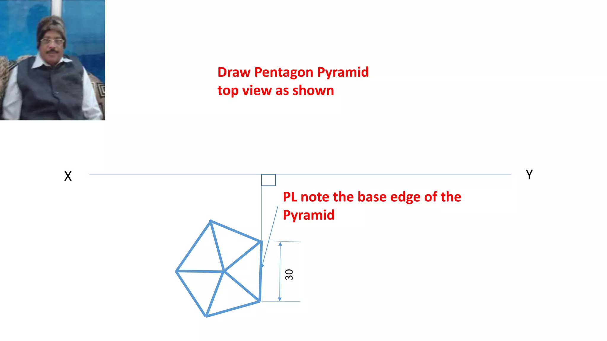 X Y
30
Draw Pentagon Pyramid
top view as shown
PL note the base edge of the
Pyramid
 