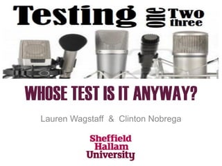 WHOSE TEST IS IT ANYWAY?
Lauren Wagstaff & Clinton Nobrega
 