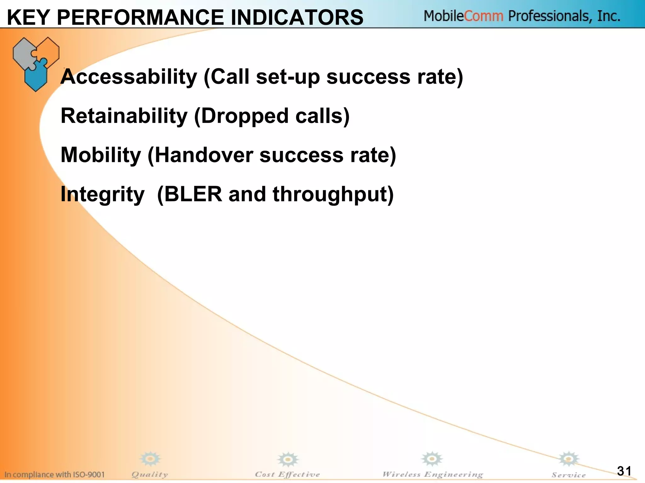 31
KEY PERFORMANCE INDICATORS
Accessability (Call set-up success rate)
Retainability (Dropped calls)
Mobility (Handover success rate)
Integrity (BLER and throughput)
 