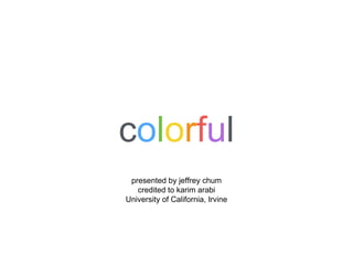 colorful
presented by jeffrey chum
credited to karim arabi
University of California, Irvine
 