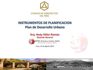 INSTRUMENTOS DE PLANIFICACION
Plan de Desarrollo Urbano
Arq. Hedy Villón Román
Gerente General
Lima, 12 de Agosto 2019
 