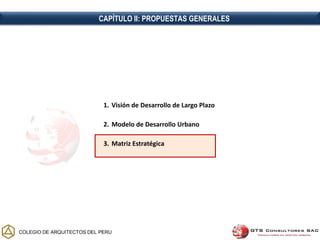 COLEGIO DE ARQUITECTOS DEL PERU
1. Visión de Desarrollo de Largo Plazo
2. Modelo de Desarrollo Urbano
3. Matriz Estratégica
CAPÍTULO II: PROPUESTAS GENERALES
 