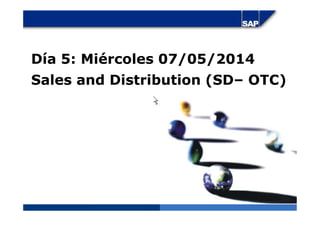 Día 5: Miércoles 07/05/2014
Sales and Distribution (SD– OTC)
 