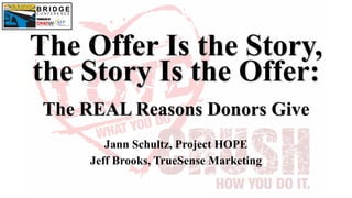Jann Schultz, Project HOPE
Jeff Brooks, TrueSense Marketing
The Offer Is the Story,
the Story Is the Offer:
The REAL Reasons Donors Give
 