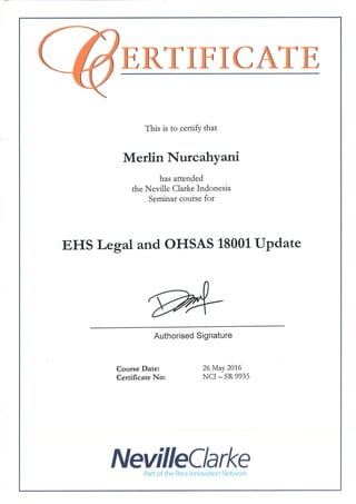 This is to certify that
Merlin Nurcahyani
has attended
the Neville Clarke Indonesia
Seminar course for
EHS Legal and OHSAS 18001 Update
Authorised Signature
Course Date:
Certificate No:
26 May 2016
NCI- SR 9935
NevilleC/arkePart of the Pera Innovation Network
 