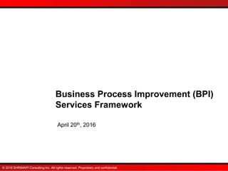 © 2016 SHRIMAPI Consulting Inc. All rights reserved. Proprietary and confidential.
April 20th, 2016
Business Process Improvement (BPI)
Services Framework
 
