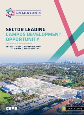 PARTNERING WITH
PRIVATE SECTOR
INFORMATION MEMORANDUM
GREATER CURTIN
STAGE ONE
SECTOR LEADING
CAMPUS DEVELOPMENT
OPPORTUNITY
Curtin University is a trademark of Curtin University of Technology. CRICOS Provider Code 00301J (WA)
 