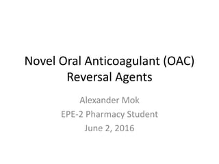 Novel Oral Anticoagulant (OAC)
Reversal Agents
Alexander Mok
EPE-2 Pharmacy Student
June 2, 2016
 