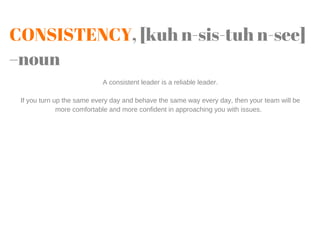 CONSISTENCY, [kuh n-sis-tuh n-see]
–noun
A consistent leader is a reliable leader.
If you turn up the same every day and b...
