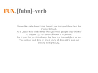 FUN, [fuhn]–verb
No one likes to be bored. Have fun with your team and show them that
it’s okay to laugh.
As a Leader ther...