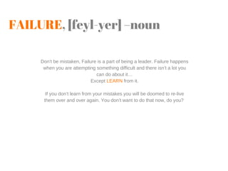 FAILURE, [feyl-yer] –noun
Don’t be mistaken, Failure is a part of being a leader. Failure happens
when you are attempting ...