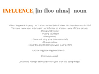 INFLUENCE, [in-floo-uhns] –noun
Influencing people is pretty much what Leadership is all about. But how does one do this?
...