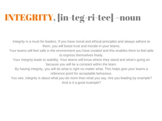 INTEGRITY, [in-teg-ri-tee] –noun
Integrity is a must for leaders. If you have moral and ethical principles and always adhe...