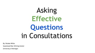 Asking
Effective
Questions
in Consultations
By: Brooke White
Sweetland Peer Writing Center
University of Michigan
 