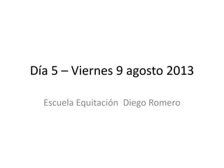 Día 5 – Viernes 9 agosto 2013
Escuela Equitación Diego Romero
 