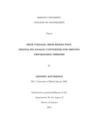 BOSTON UNIVERSITY
COLLEGE OF ENGINEERING
Thesis
HIGH VOLTAGE, HIGH RESOLUTION,
DIGITAL-TO-ANALOG CONVERTER FOR DRIVING
DEFORMABLE MIRRORS
by
JEFFREY KITTREDGE
B.S., University of Rhode Island, 2007
Submitted in partial fulﬁllment of the
requirements for the degree of
Master of Science
2015
 