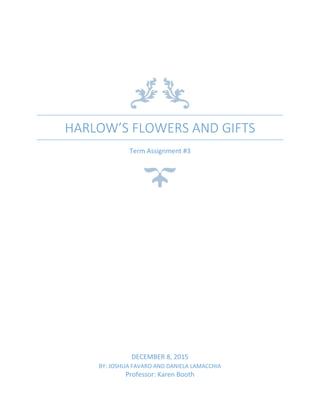 HARLOW’S FLOWERS AND GIFTS
Term Assignment #3
DECEMBER 8, 2015
BY: JOSHUA FAVARO AND DANIELA LAMACCHIA
Professor: Karen Booth
 