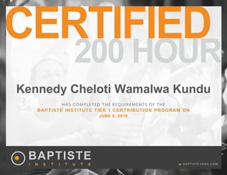 CERTIFIED
HAS COMPLETED THE REQUIREMENTS OF THE
BAPTISTE INSTITUTE TIER 1 CERTRIBUTION PROGRAM ON
B A P T I S T E YO G A . CO M
200 HOUR
	
Kennedy Cheloti Wamalwa Kundu
JUNE 6, 2016
 