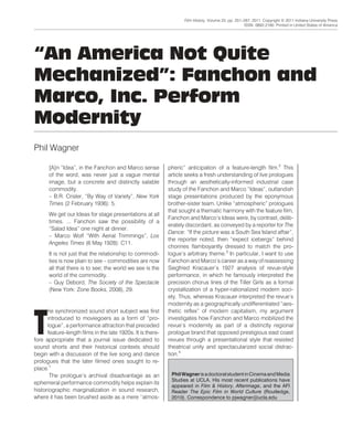 “An America Not Quite
Mechanized”: Fanchon and
Marco, Inc. Perform
Modernity
“An America Not Quite Mechanized”
Phil Wagner
[A]n “Idea”, in the Fanchon and Marco sense
of the word, was never just a vague mental
image, but a concrete and distinctly salable
commodity.
– B.R. Crisler, “By Way of Variety”, New York
Times (2 February 1936): 5.
We get our Ideas for stage presentations at all
times. ... Fanchon saw the possibility of a
“Salad Idea” one night at dinner.
– Marco Wolf “With Aerial Trimmings”, Los
Angeles Times (6 May 1928): C11.
It is not just that the relationship to commodi-
ties is now plain to see – commodities are now
all that there is to see; the world we see is the
world of the commodity.
– Guy Debord, The Society of the Spectacle
(New York: Zone Books, 2008), 29.
T
he synchronized sound short subject was first
introduced to moviegoers as a form of “pro-
logue”, a performance attraction that preceded
feature-length films in the late 1920s. It is there-
fore appropriate that a journal issue dedicated to
sound shorts and their historical contexts should
begin with a discussion of the live song and dance
prologues that the later filmed ones sought to re-
place.1
The prologue’s archival disadvantage as an
ephemeral performance commodity helps explain its
historiographic marginalization in sound research,
where it has been brushed aside as a mere “atmos-
pheric” anticipation of a feature-length film.2
This
article seeks a fresh understanding of live prologues
through an aesthetically-informed industrial case
study of the Fanchon and Marco “Ideas”, outlandish
stage presentations produced by the eponymous
brother-sister team. Unlike “atmospheric” prologues
that sought a thematic harmony with the feature film,
Fanchon and Marco’s Ideas were, by contrast, delib-
erately discordant, as conveyed by a reporter for The
Dance: “If the picture was a South Sea Island affair”,
the reporter noted, then “expect icebergs” behind
chorines flamboyantly dressed to match the pro-
logue’s arbitrary theme.3
In particular, I want to use
Fanchon and Marco’s career as a way of reassessing
Siegfried Kracauer’s 1927 analysis of revue-style
performance, in which he famously interpreted the
precision chorus lines of the Tiller Girls as a formal
crystallization of a hyper-rationalized modern soci-
ety. Thus, whereas Kracauer interpreted the revue’s
modernity as a geographically undifferentiated “aes-
thetic reflex” of modern capitalism, my argument
investigates how Fanchon and Marco mobilized the
revue’s modernity as part of a distinctly regional
prologue brand that opposed prestigious east coast
revues through a presentational style that resisted
theatrical unity and spectacularized social distrac-
tion.4
PhilWagnerisadoctoralstudentinCinemaandMedia
Studies at UCLA. His most recent publications have
appeared in Film & History, Afterimage, and the AFI
Reader The Epic Film in World Culture (Routledge,
2010). Correspondence to pjwagner@ucla.edu
Film History, Volume 23, pp. 251–267, 2011. Copyright © 2011 Indiana University Press
ISSN: 0892-2160. Printed in United States of America
FILM HISTORY: Volume 23, Number 3, 2011 – p. 251
 