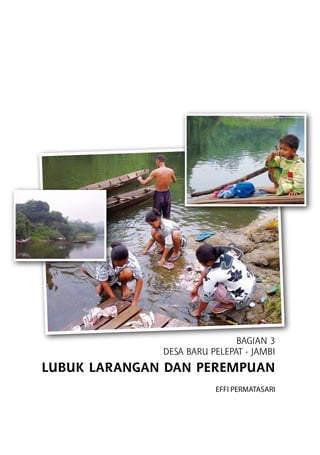 Bagian 3
DESA BARU PELEPAT - JAMBI
Lubuk Larangan dan Perempuan
Effi Permatasari
 