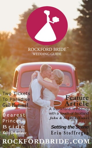 Two Tickets
To Paradise
Gail Hummel
Setting the Scene
Erin Stof fregen
D e a r e s t
Princess
B r i d e
Kelly Delamater
rockfordbride.com
Feature
Article
A Rockford Wedding
with a Touch of Scotland
John & Nikki LiCausi
 