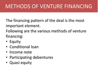 METHODS OF VENTURE FINANCING
The financing pattern of the deal is the most
important element.
Following are the various methods of venture
financing:
• Equity
• Conditional loan
• Income note
• Participating debentures
• Quasi equity
 
