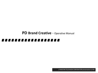 PD Brand Creative - Operative Manual
a PAKISTAN TELEVISION CORPORATION presentation to MD
 