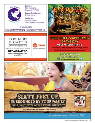 Location:
1650 Hughes Rd.
Grapevine, TX 76051
Country Truth Service:
8:15 - 9:15 a.m.
Full Service:
10:10 - 11:10 a.m.
(Youth program at both times)
(817) 488-1008
www.CenterOfUnity.org www.CountryTruth.org
greatwolf.com/grapevine | 800.693.9653 (WOLF)
www.GrapevineChamber.org 15
 