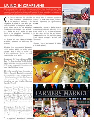 G
rapevine provides its residents
with numerous opportunities
for recreation, including Lake
Grapevine, 81 holes of world class golf,
numerous movie theaters, parks, trails and
event venues, or go see the Grapevine
Glockenspiel’s Would-Be Train Robbers,
Nat Barrett and Willy Majors on Main
Street at the Grapevine Convention &
Visitors Bureau headquarters.
So, whether you enjoy indoor or outdoor
activities, Grapevine has something for
everyone.
Thinking about transportation? Grapevine
offers superb access to seven major
highways and is home to Dallas/Fort
Worth International Airport, the third
busiest airport in the world.
Grapevine is also home to Grapevine Mills,
Bass Pro Shops Outdoor World, Gaylord
Texan Resort and Convention Center, Great
Wolf Lodge, more than 200 restaurants and
more than 5,000 hotel rooms.
The city has one of the largest Convention &
Visitors Bureaus in Texas with community
involvement in two major festivals each year
- Main Street Fest and GrapeFest®, along
with numerous other community events
throughout the year, including Christmas
Capital of Texas®.
Grapevine’s Historic District is home to
the Historic Palace Theatre, Main Street
LIVE, the Grapevine Vintage Railroad and
so much more. In addition, many buildings
throughout Grapevine are listed in the
National Register of Historic Places filled
with art galleries, gift shops, restaurants,
clothing boutiques, antique stores and a
farmers market.
Demographics show the city’s residents
have high median incomes and education
levels. It also has a stable political climate
and low crime rates. Grapevine remains
one of the most dynamic communities in
the region, with an estimated population
of 48,751 in 2014 and a current estimated
daytime population of approximately
110,000.
Grapevine has a number of notable projects
that are either planned or developed to add
to the quality of life, including commuter
rail and other services for its citizens.
Grapevine’s low tax rate and high quality
of life continue to make it a world class
community.
Grapevine, Texas - a great community for families
to live, work and play!
22 Grapevine Chamber of Commerce
LIVING IN GRAPEVINE
When choosing a place to live, Grapevine is one of the top destinations in North Texas. Centrally located between Dallas
and Fort Worth, Grapevine provides a sophisticated escape from the big city. Residents can step back in time in Historic
Downtown Grapevine while visiting the more than 80 shops, restaurants and artisans. For a change of pace, hop aboard the
Grapevine Vintage Railroad or unwind at one of Grapevine’s many winery tasting rooms.
Historic Downtown Grapevine on Presidents Day
Visitors to GrapeFest 2014
Great Wolf Lodge
Grapevine Farmers Market
 