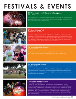 FESTIVALS & EVENTS
Christmas Capital of Texas®
November - December
Celebrate the magic of Christmas in Grapevine, the Christmas Capital of Texas®!
Grapevine is the perfect place to create wonderful memories with your family and friends.
Enjoy more than 1,400 Christmas events during the season, as you see Grapevine sparkle
with millions of lights, enormous decorations and much more! Events include the North
Pole Express, ICE! at Gaylord Texan Resort, Christmas on Main, concerts and classic
Christmas movies at the Palace Theatre, Parade of Lights, Carol of Lights, Twinkle Lights
Boat Parade and more!
15th
Annual Fall Round-Up
October 17, 2015
Experience life on the farm at the 15th Annual Fall Round-Up! Activities include kitchen
gardening, live music, farm animals, blacksmith and wood carving demonstrations, cotton
picking, heritage toys, wood-burning stove cooking demonstrations, petting zoo, heritage
games and more. Free admission.
18th
Annual Butterfly Flutterby
October 17, 2015
Bring the entire family, even your pets, to celebrate the migration of the monarch butterfly
from Canada to Mexico by way of Grapevine during this one-day special event!
29th
Annual GrapeFest
September 17-20, 2015
GrapeFest, the largest wine festival in the Southwest United States, celebrates the best of
Texas wines, West Coast varietals and international offerings. This four-day family-friendly
festival also features events such as the People’s Choice Wine Tasting Classic, GrapeStomp,
the Champagne Terrace, KidsWorld, GrapeFest Golf Classic, GrapeFest Tennis Classic,
ItalianCarFest, five stages of live entertainment and much more!
33rd
Annual July Fourth Fireworks Extravaganza
July 4, 2015
Find your spot near Lake Grapevine and prepare to be astonished by this annual fireworks
spectacular! Get to Grapevine early because space around the lake goes fast, and you won’t
want to miss this fantastic summer tradition.
www.GrapevineChamber.org 33
 